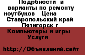 Подрбности  и варианты по ремонту ноутбуков › Цена ­ 1 000 - Ставропольский край, Пятигорск г. Компьютеры и игры » Услуги   